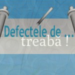 Defectele de treabă!